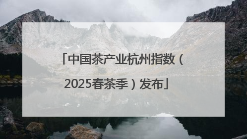 中国茶产业杭州指数（2025春茶季）发布
