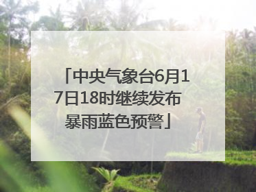 中央气象台6月17日18时继续发布暴雨蓝色预警