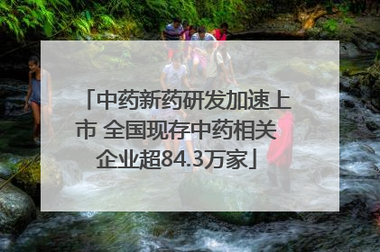 中药新药研发加速上市 全国现存中药相关企业超84.3万家