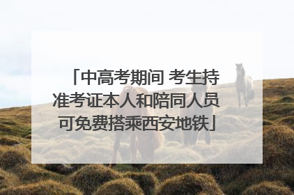 中高考期间 考生持准考证本人和陪同人员可免费搭乘西安地铁