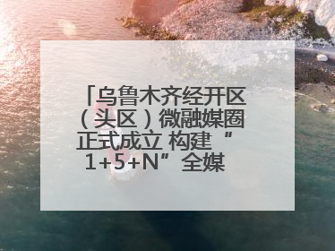 乌鲁木齐经开区（头区）微融媒圈正式成立 构建“1+5+N”全媒体传播新格局