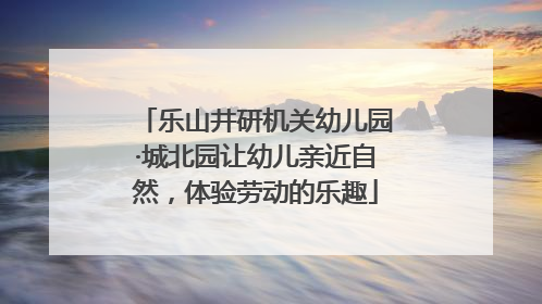 乐山井研机关幼儿园·城北园让幼儿亲近自然，体验劳动的乐趣