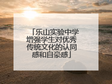 乐山实验中学增强学生对优秀传统文化的认同感和自豪感