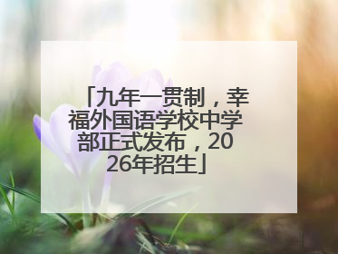 九年一贯制，幸福外国语学校中学部正式发布，2026年招生