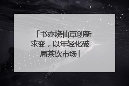 书亦烧仙草创新求变，以年轻化破局茶饮市场
