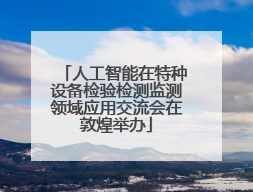 人工智能在特种设备检验检测监测领域应用交流会在敦煌举办