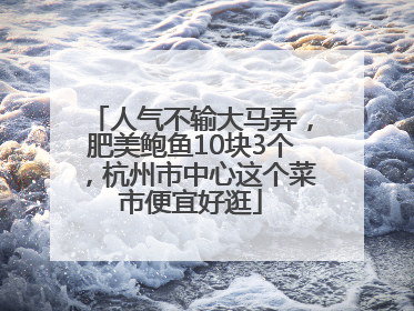 人气不输大马弄，肥美鲍鱼10块3个，杭州市中心这个菜市便宜好逛