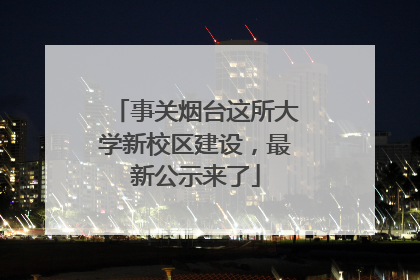 事关烟台这所大学新校区建设，最新公示来了