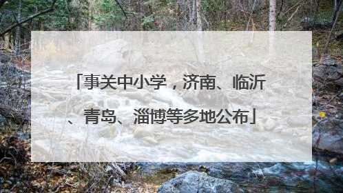 事关中小学，济南、临沂、青岛、淄博等多地公布