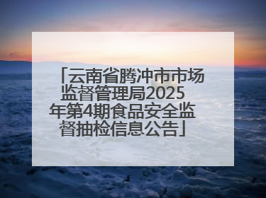 云南省腾冲市市场监督管理局2025年第4期食品安全监督抽检信息公告