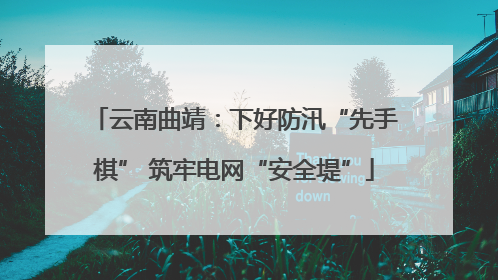云南曲靖：下好防汛“先手棋” 筑牢电网“安全堤”