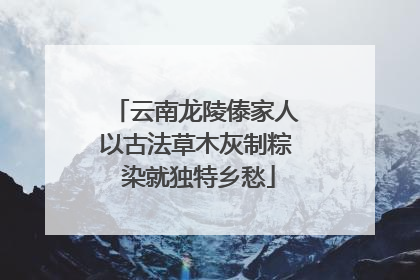 云南龙陵傣家人以古法草木灰制粽 染就独特乡愁
