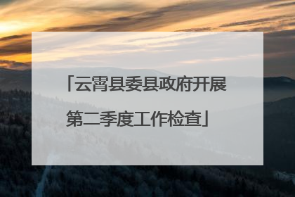 云霄县委县政府开展第二季度工作检查