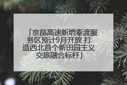 京昆高速新增秦渡服务区预计9月开放 打造西北首个新田园主义交旅融合标杆