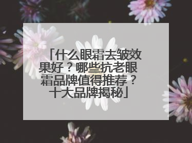 什么眼霜去皱效果好？哪些抗老眼霜品牌值得推荐？十大品牌揭秘