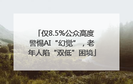 仅8.5%公众高度警惕AI“幻觉”，老年人陷“双低”困境