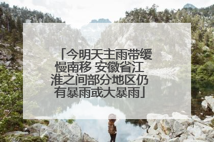 今明天主雨带缓慢南移 安徽省江淮之间部分地区仍有暴雨或大暴雨