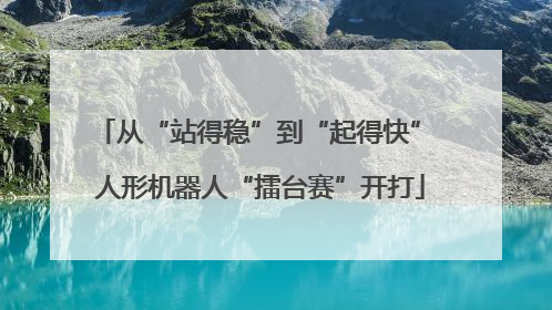 从“站得稳”到“起得快” 人形机器人“擂台赛”开打