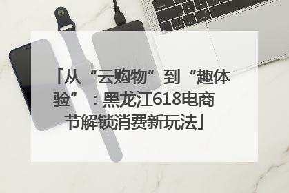 从“云购物”到“趣体验”：黑龙江618电商节解锁消费新玩法