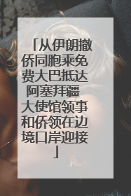 从伊朗撤侨同胞乘免费大巴抵达阿塞拜疆 大使馆领事和侨领在边境口岸迎接
