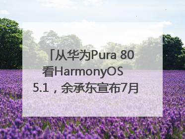 从华为Pura 80看HarmonyOS 5.1，余承东宣布7月迎来首批机型升级