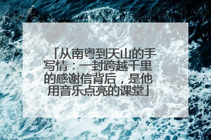 从南粤到天山的手写情：一封跨越千里的感谢信背后，是他用音乐点亮的课堂