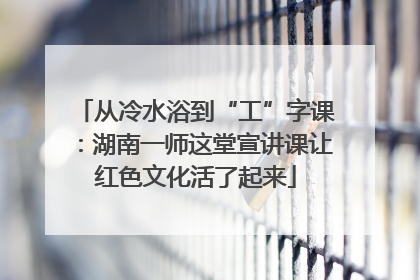 从冷水浴到“工”字课：湖南一师这堂宣讲课让红色文化活了起来