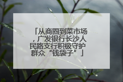从商圈到菜市场，广发银行长沙人民路支行积极守护群众“钱袋子”