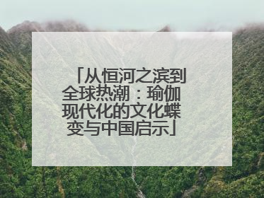 从恒河之滨到全球热潮：瑜伽现代化的文化蝶变与中国启示