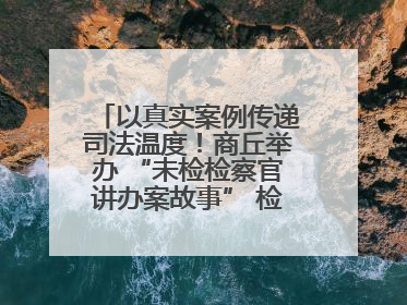 以真实案例传递司法温度！商丘举办 “未检检察官讲办案故事” 检察开放日活动