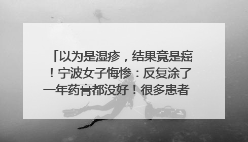 以为是湿疹，结果竟是癌！宁波女子悔惨：反复涂了一年药膏都没好！很多患者首诊都去了皮肤科