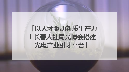 以人才驱动新质生产力！长春人社局光博会搭建光电产业引才平台