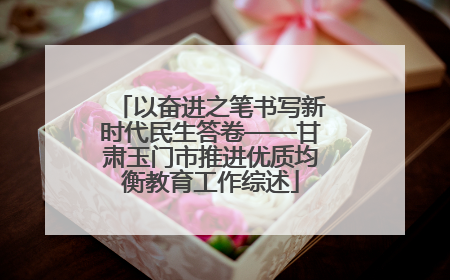 以奋进之笔书写新时代民生答卷——甘肃玉门市推进优质均衡教育工作综述