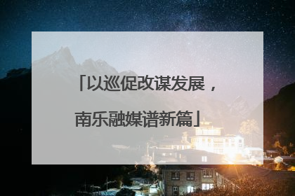 以巡促改谋发展，南乐融媒谱新篇