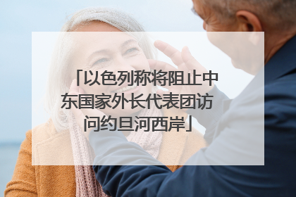 以色列称将阻止中东国家外长代表团访问约旦河西岸