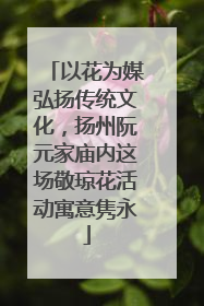 以花为媒弘扬传统文化，扬州阮元家庙内这场敬琼花活动寓意隽永