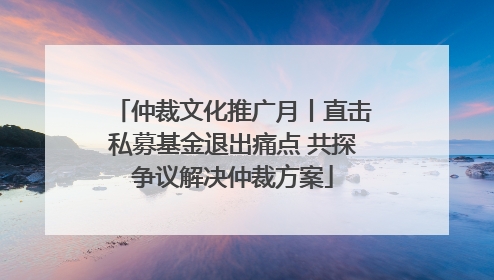 仲裁文化推广月丨直击私募基金退出痛点 共探争议解决仲裁方案