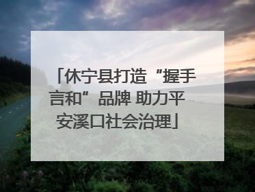 休宁县打造“握手言和”品牌 助力平安溪口社会治理