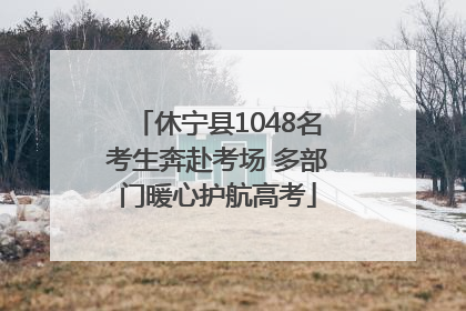 休宁县1048名考生奔赴考场 多部门暖心护航高考
