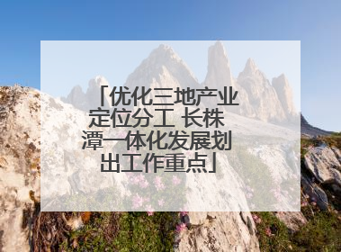 优化三地产业定位分工 长株潭一体化发展划出工作重点