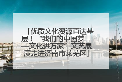 优质文化资源直达基层！“我们的中国梦——文化进万家”文艺展演走进济南市莱芜区