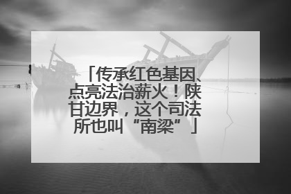 传承红色基因、点亮法治薪火！陕甘边界，这个司法所也叫“南梁”