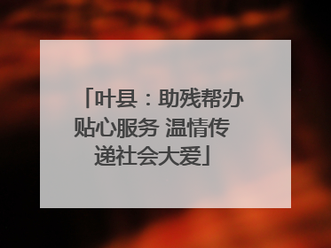 叶县:助残帮办贴心服务 温情传递社会大爱