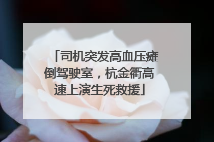 司机突发高血压瘫倒驾驶室，杭金衢高速上演生死救援
