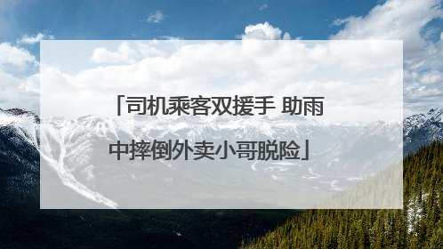 司机乘客双援手 助雨中摔倒外卖小哥脱险