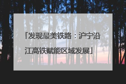 发现最美铁路：沪宁沿江高铁赋能区域发展