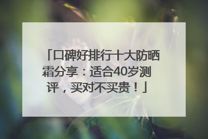 口碑好排行十大防晒霜分享：适合40岁测评，买对不买贵！