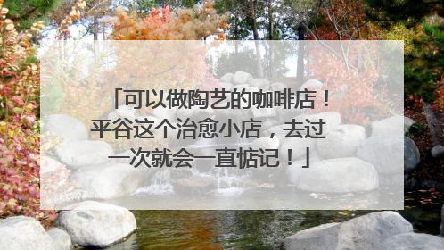 可以做陶艺的咖啡店！平谷这个治愈小店，去过一次就会一直惦记！