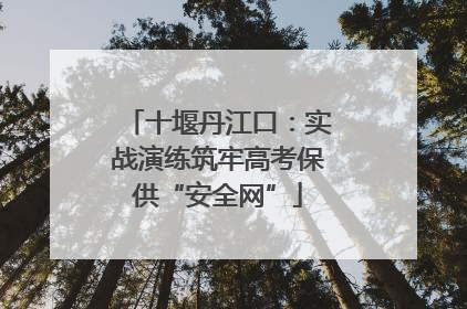 十堰丹江口：实战演练筑牢高考保供“安全网”