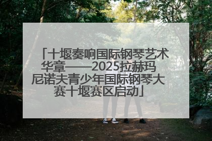 十堰奏响国际钢琴艺术华章——2025拉赫玛尼诺夫青少年国际钢琴大赛十堰赛区启动